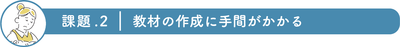 〈課題.2〉教材の作成に手間がかかる