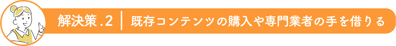 〈解決策.2〉既存コンテンツの購入や専門業者の手を借りる